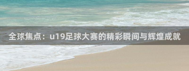 全球焦点：u19足球大赛的精彩瞬间与辉煌成就