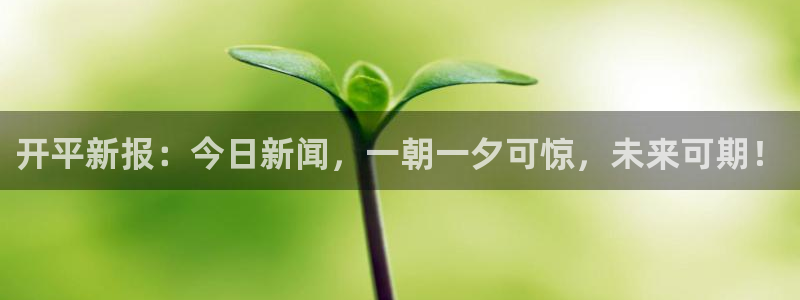 开平新报：今日新闻，一朝一夕可惊，未来可期！