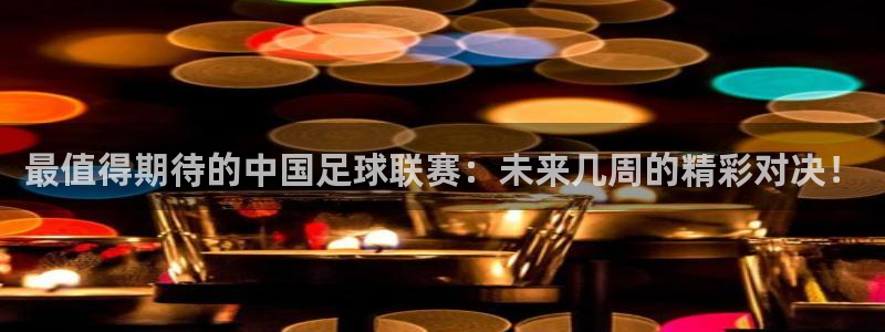 最值得期待的中国足球联赛：未来几周的精彩对决！