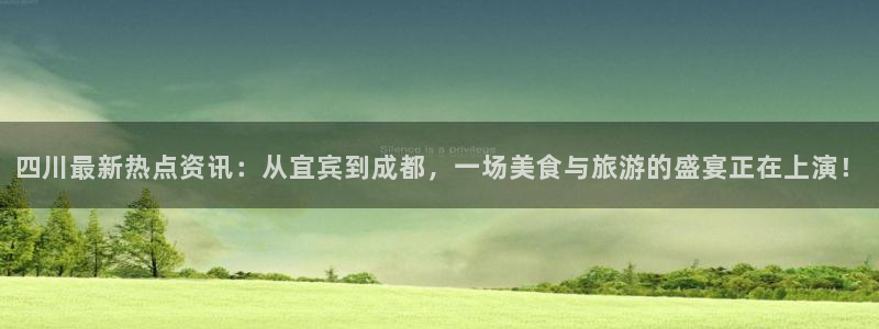 四川最新热点资讯：从宜宾到成都，一场美食与旅游的盛宴正在上演！