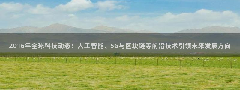 2016年全球科技动态：人工智能、5G与区块链等前沿技术引领未来发展方向